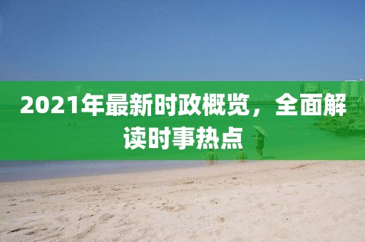 2021年最新时政概览，全面解读时事热点