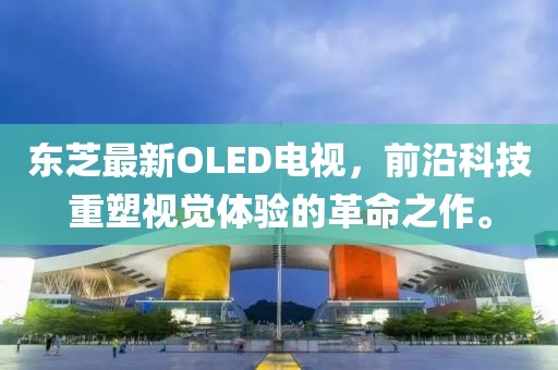 东芝最新OLED电视，前沿科技重塑视觉体验的革命之作。