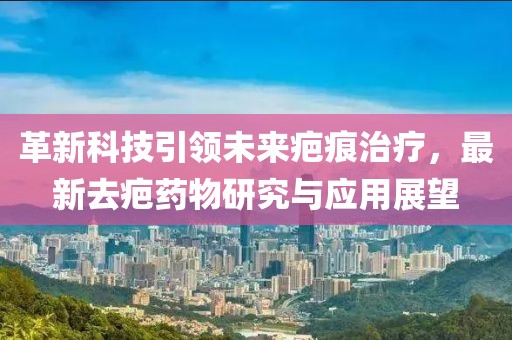 革新科技引领未来疤痕治疗，最新去疤药物研究与应用展望