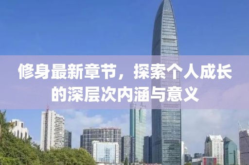 修身最新章节，探索个人成长的深层次内涵与意义