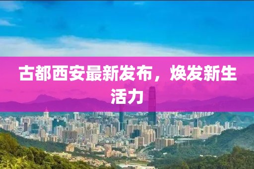 古都西安最新发布，焕发新生活力