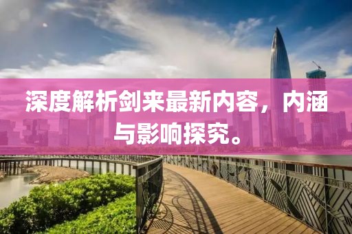 深度解析剑来最新内容，内涵与影响探究。