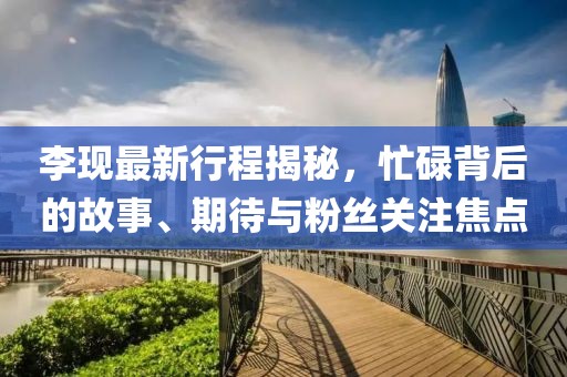 李现最新行程揭秘，忙碌背后的故事、期待与粉丝关注焦点