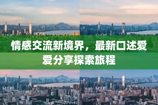 情感交流新境界，最新口述爱爱分享探索旅程
