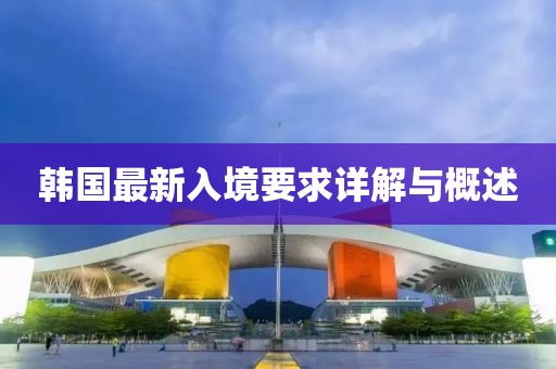 韩国最新入境要求详解与概述