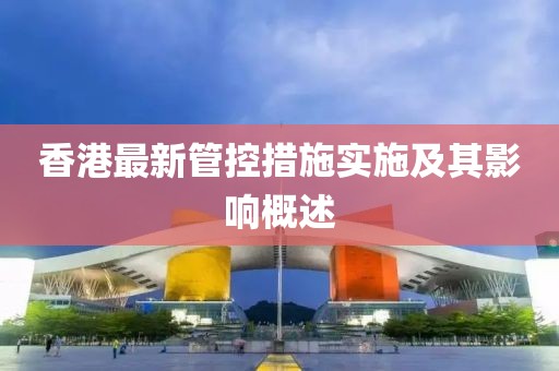 香港最新管控措施实施及其影响概述
