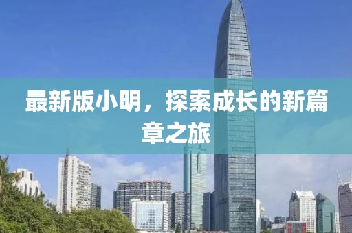 最新版小明，探索成长的新篇章之旅
