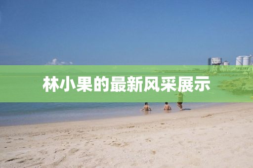 林小果的最新风采展示
