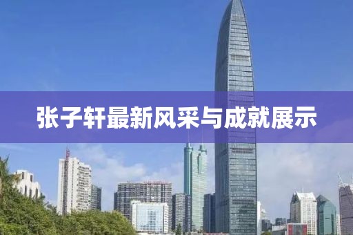 张子轩最新风采与成就展示