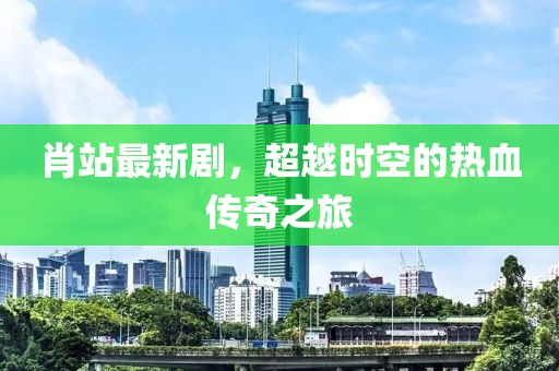 肖站最新剧，超越时空的热血传奇之旅