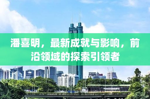 潘喜明，最新成就与影响，前沿领域的探索引领者