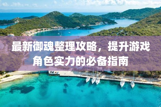最新御魂整理攻略，提升游戏角色实力的必备指南