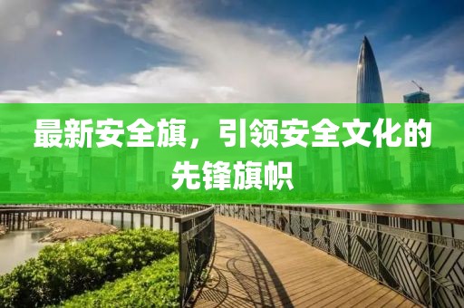 最新安全旗，引领安全文化的先锋旗帜
