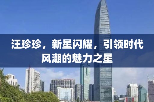 汪珍珍，新星闪耀，引领时代风潮的魅力之星