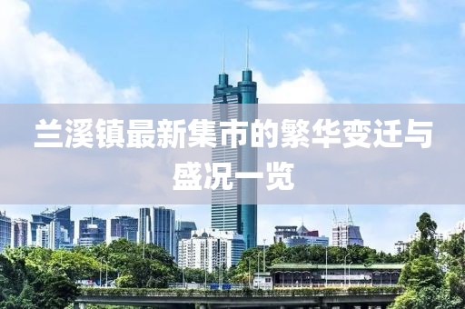 兰溪镇最新集市的繁华变迁与盛况一览