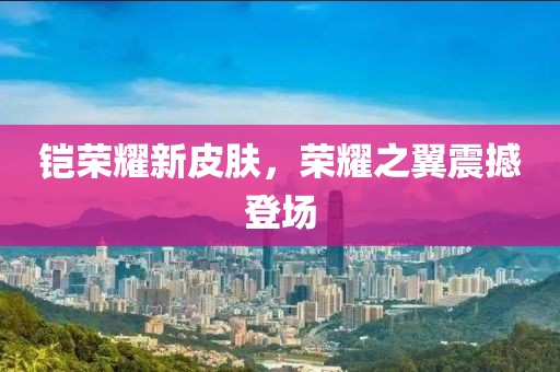 铠荣耀新皮肤，荣耀之翼震撼登场