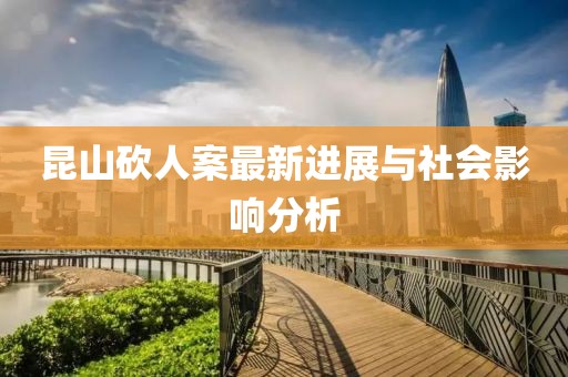 昆山砍人案最新进展与社会影响分析
