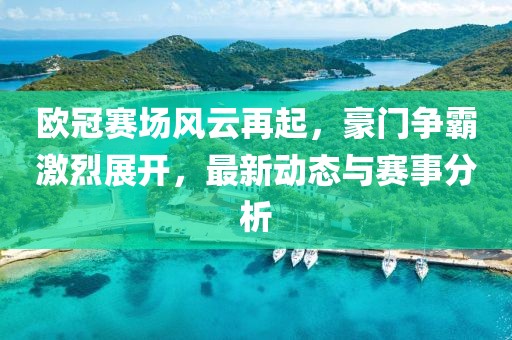 欧冠赛场风云再起，豪门争霸激烈展开，最新动态与赛事分析