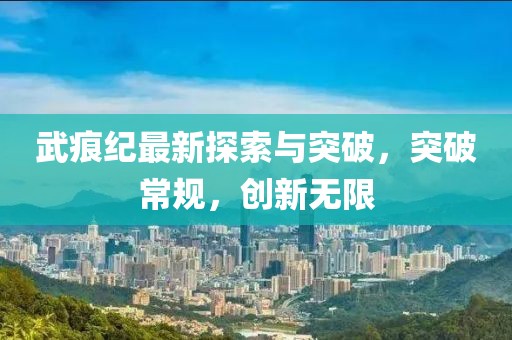 武痕纪最新探索与突破，突破常规，创新无限