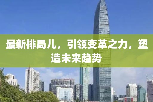 最新排局儿，引领变革之力，塑造未来趋势