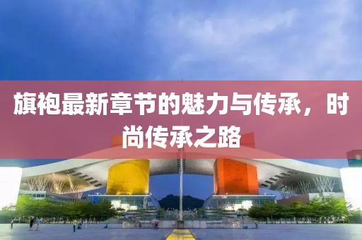 旗袍最新章节的魅力与传承，时尚传承之路