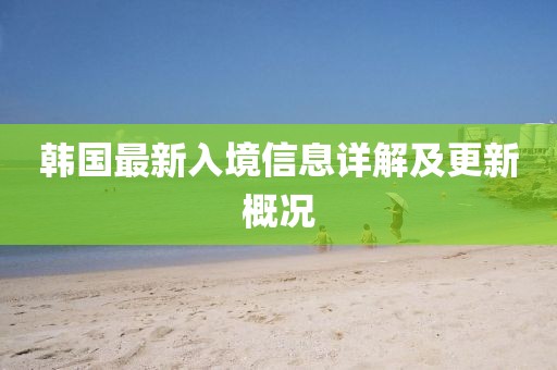 韩国最新入境信息详解及更新概况