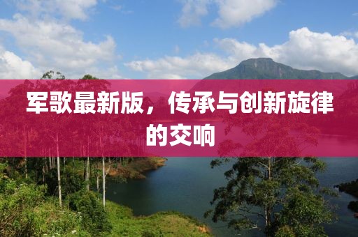 军歌最新版，传承与创新旋律的交响