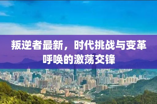 叛逆者最新，时代挑战与变革呼唤的激荡交锋