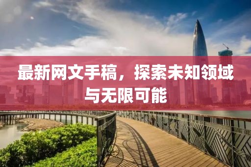 最新网文手稿，探索未知领域与无限可能