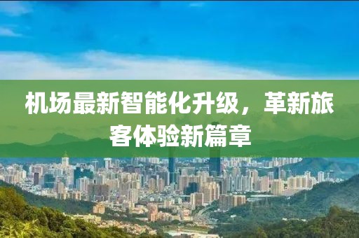 机场最新智能化升级，革新旅客体验新篇章