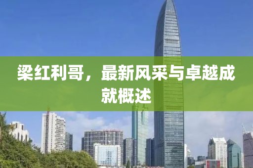 梁红利哥，最新风采与卓越成就概述