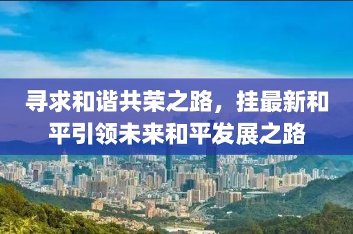 寻求和谐共荣之路，挂最新和平引领未来和平发展之路