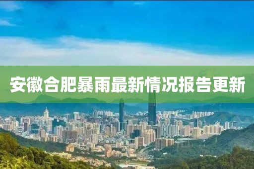 安徽合肥暴雨最新情况报告更新