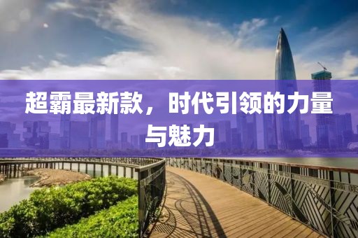 超霸最新款，时代引领的力量与魅力