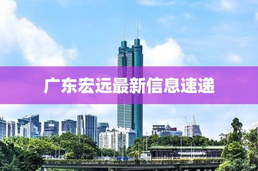 广东宏远最新信息速递
