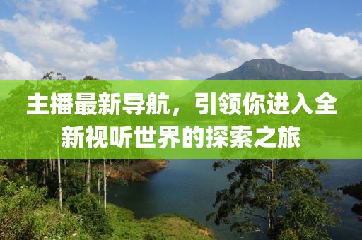 主播最新导航，引领你进入全新视听世界的探索之旅