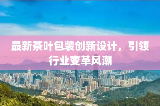 最新茶叶包装创新设计，引领行业变革风潮