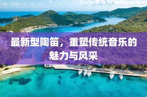 最新型陶笛，重塑传统音乐的魅力与风采