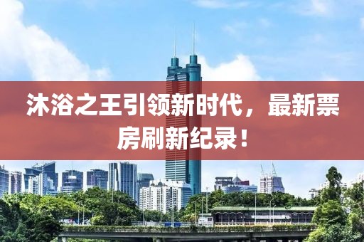 沐浴之王引领新时代，最新票房刷新纪录！