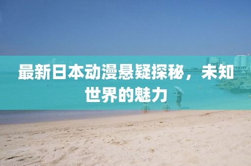 最新日本动漫悬疑探秘，未知世界的魅力