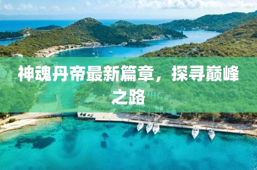 神魂丹帝最新篇章，探寻巅峰之路