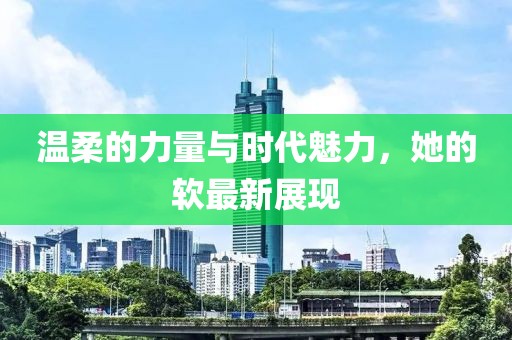 温柔的力量与时代魅力，她的软最新展现