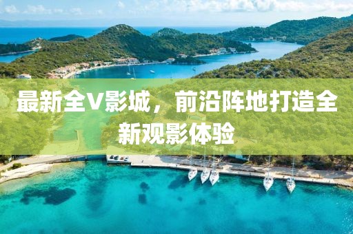 最新全V影城，前沿阵地打造全新观影体验