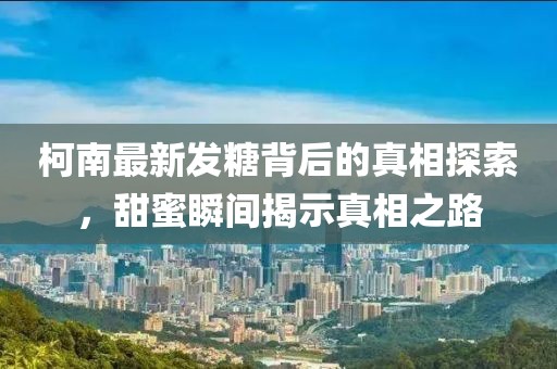 柯南最新发糖背后的真相探索，甜蜜瞬间揭示真相之路
