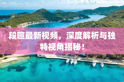 段暄最新视频，深度解析与独特视角揭秘！