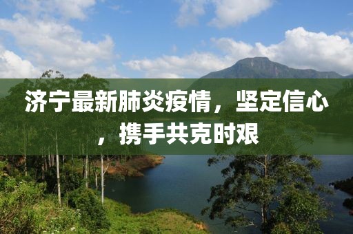 济宁最新肺炎疫情，坚定信心，携手共克时艰