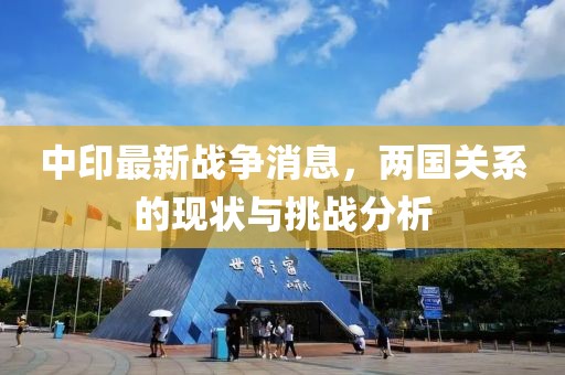 中印最新战争消息，两国关系的现状与挑战分析