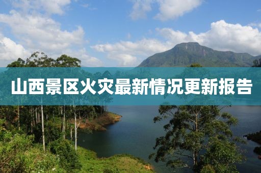 山西景区火灾最新情况更新报告