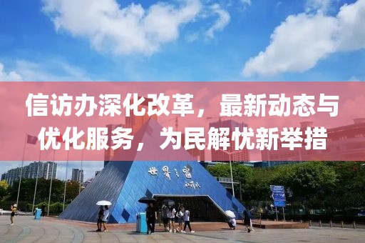 信访办深化改革，最新动态与优化服务，为民解忧新举措