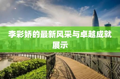 李彩娇的最新风采与卓越成就展示